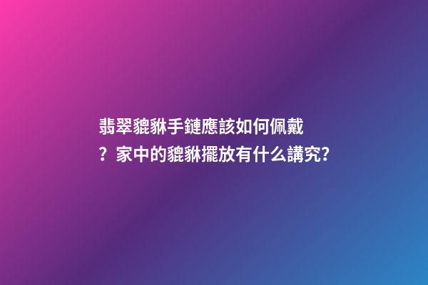 翡翠貔貅手鏈應該如何佩戴？家中的貔貅擺放有什么講究？